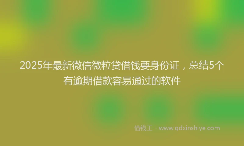 2025年最新微信微粒贷借钱要身份证，总结5个有逾期借款容易通过的软件