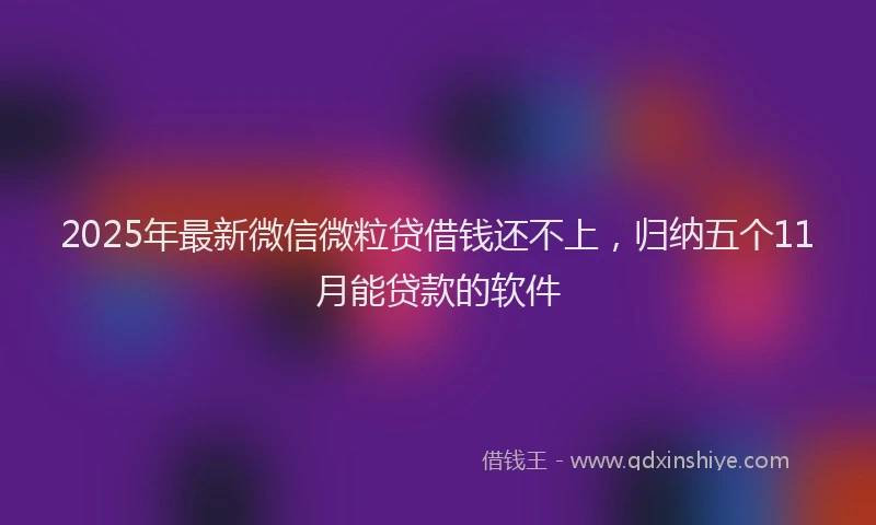 2025年最新微信微粒贷借钱还不上，归纳五个11月能贷款的软件