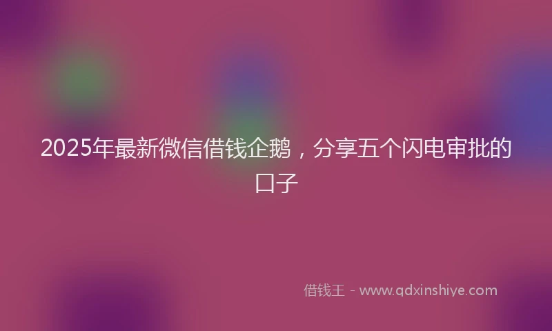 2025年最新微信借钱企鹅，分享五个闪电审批的口子