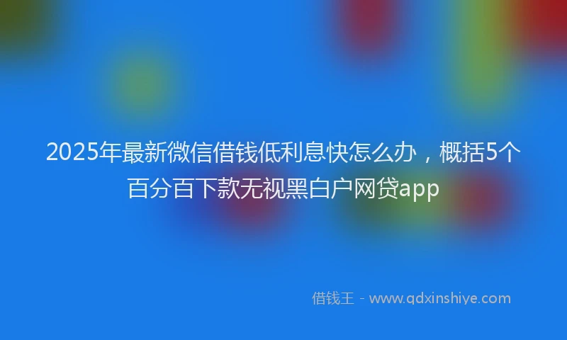2025年最新微信借钱低利息快怎么办，概括5个百分百下款无视黑白户网贷app