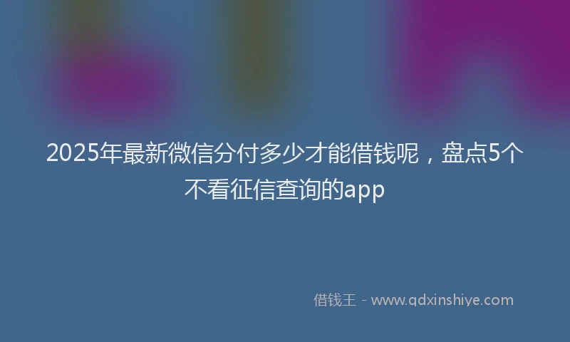 2025年最新微信分付多少才能借钱呢，盘点5个不看征信查询的app