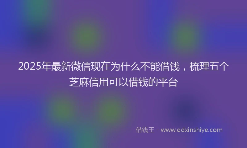 2025年最新微信现在为什么不能借钱，梳理五个芝麻信用可以借钱的平台
