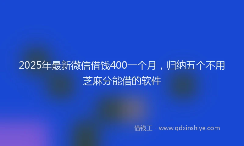 2025年最新微信借钱400一个月，归纳五个不用芝麻分能借的软件