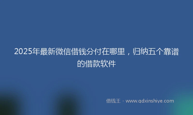 2025年最新微信借钱分付在哪里，归纳五个靠谱的借款软件
