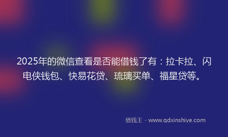 2025年的微信查看是否能借钱了有：拉卡拉、闪电侠钱包、快易花贷、琉璃买单、福星贷等。