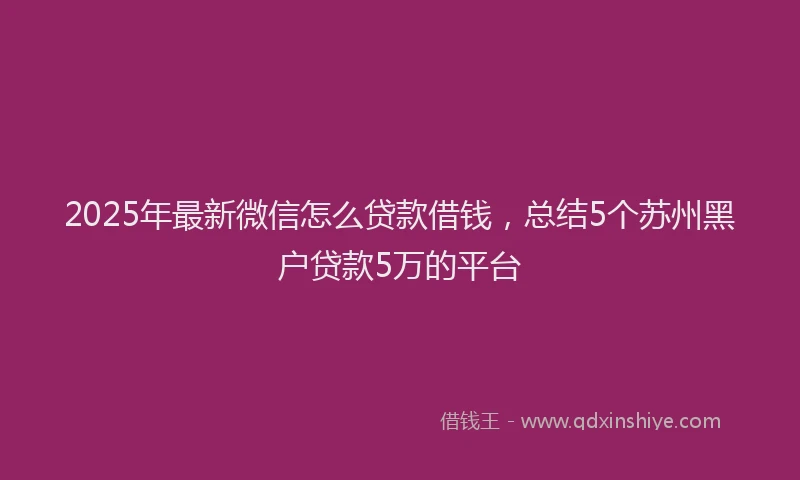 2025年最新微信怎么贷款借钱，总结5个苏州黑户贷款5万的平台
