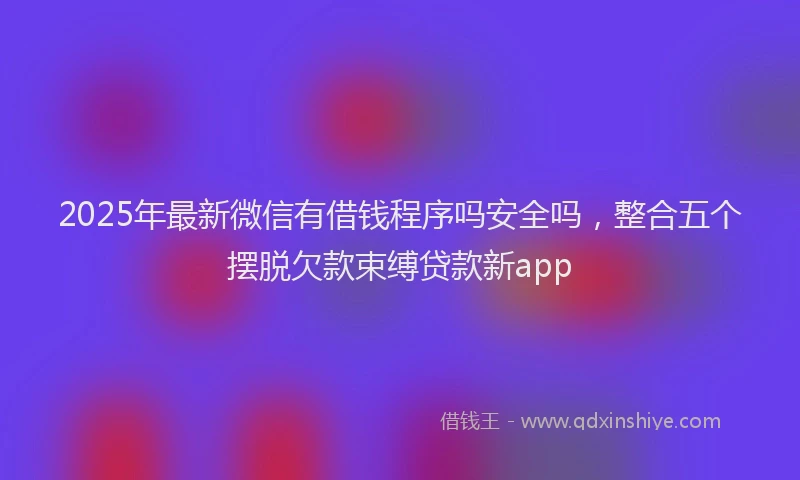 2025年最新微信有借钱程序吗安全吗，整合五个摆脱欠款束缚贷款新app