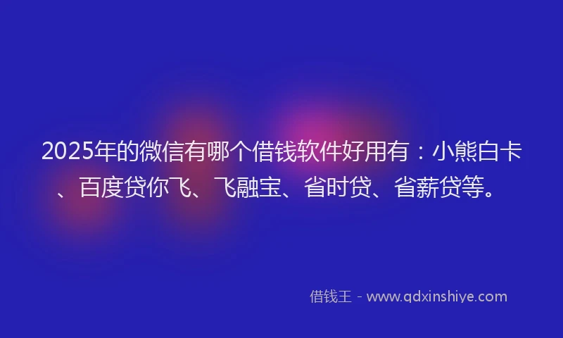 2025年的微信有哪个借钱软件好用有：小熊白卡、百度贷你飞、飞融宝、省时贷、省薪贷等。
