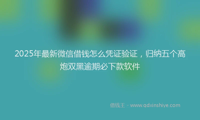 2025年最新微信借钱怎么凭证验证，归纳五个高炮双黑逾期必下款软件