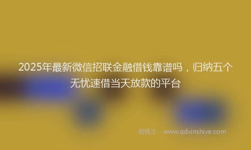 2025年最新微信招联金融借钱靠谱吗，归纳五个无忧速借当天放款的平台