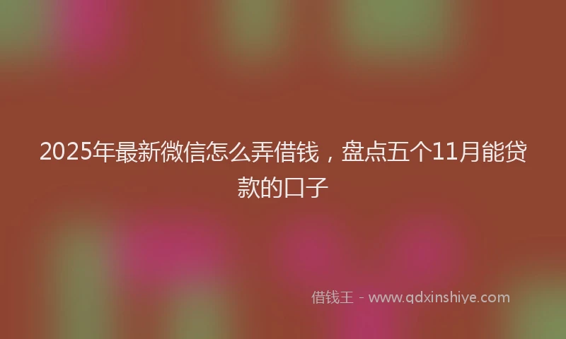 2025年最新微信怎么弄借钱，盘点五个11月能贷款的口子