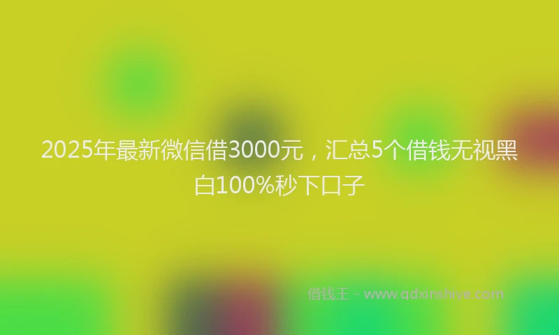 2025年最新微信借3000元，汇总5个借钱无视黑白100%秒下口子