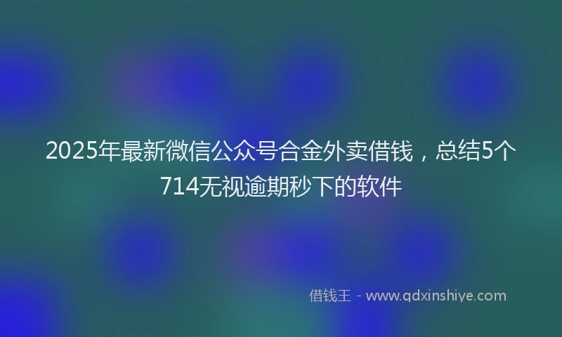2025年最新微信公众号合金外卖借钱，总结5个714无视逾期秒下的软件