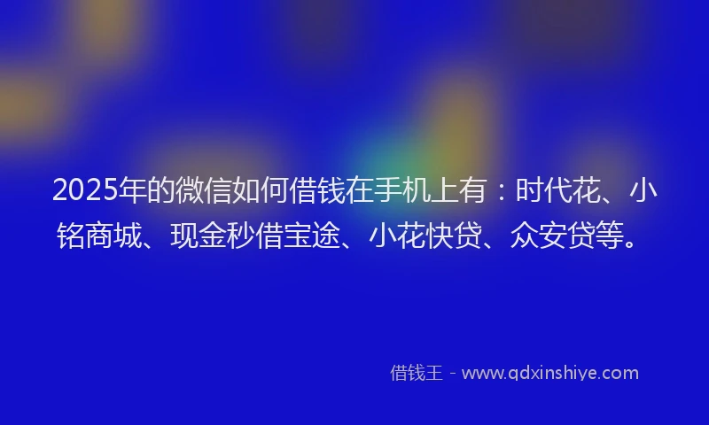 2025年的微信如何借钱在手机上有：时代花、小铭商城、现金秒借宝途、小花快贷、众安贷等。