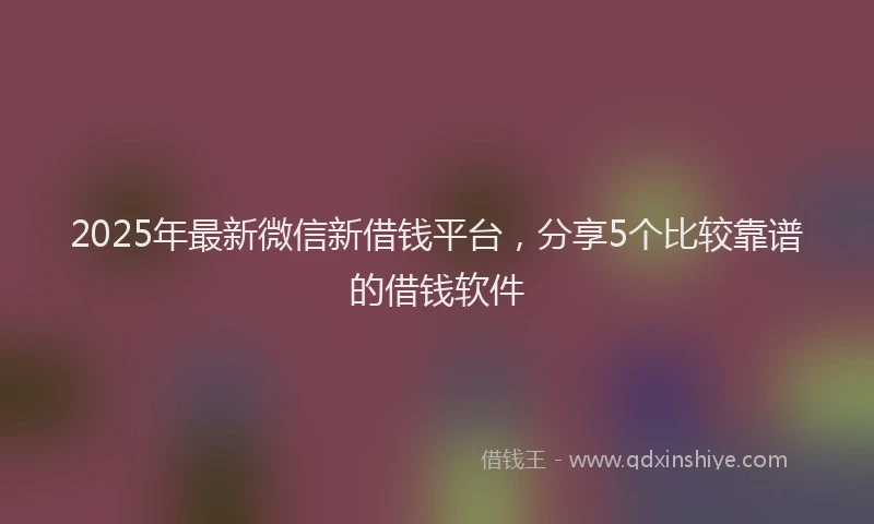 2025年最新微信新借钱平台，分享5个比较靠谱的借钱软件