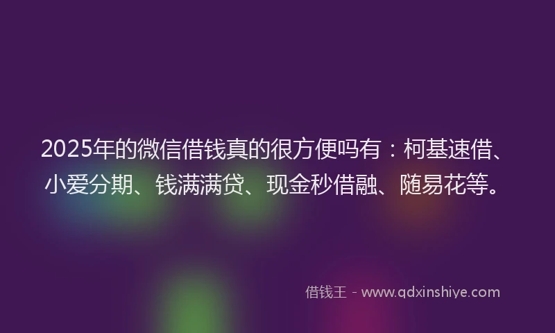 2025年的微信借钱真的很方便吗有：柯基速借、小爱分期、钱满满贷、现金秒借融、随易花等。