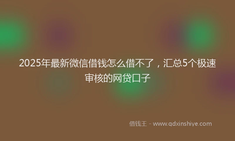 2025年最新微信借钱怎么借不了，汇总5个极速审核的网贷口子