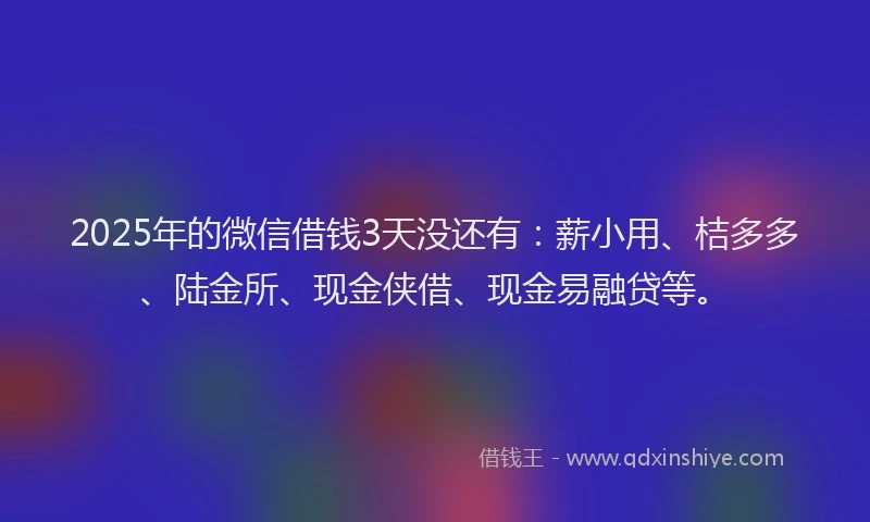 2025年的微信借钱3天没还有：薪小用、桔多多、陆金所、现金侠借、现金易融贷等。