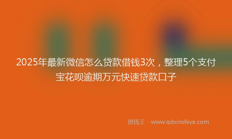 2025年最新微信怎么贷款借钱3次，整理5个支付宝花呗逾期万元快速贷款口子