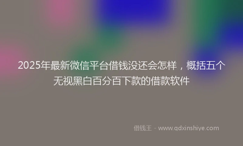 2025年最新微信平台借钱没还会怎样，概括五个无视黑白百分百下款的借款软件