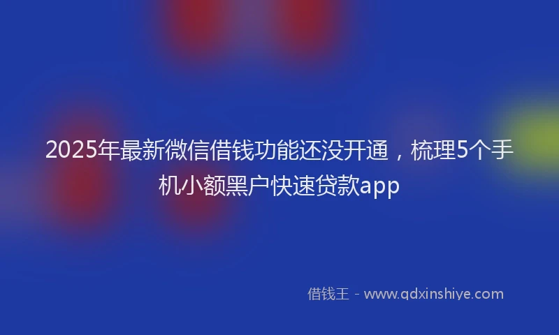 2025年最新微信借钱功能还没开通，梳理5个手机小额黑户快速贷款app