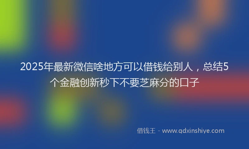 2025年最新微信啥地方可以借钱给别人，总结5个金融创新秒下不要芝麻分的口子