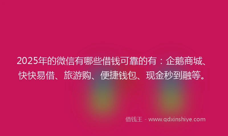 2025年的微信有哪些借钱可靠的有：企鹅商城、快快易借、旅游购、便捷钱包、现金秒到融等。