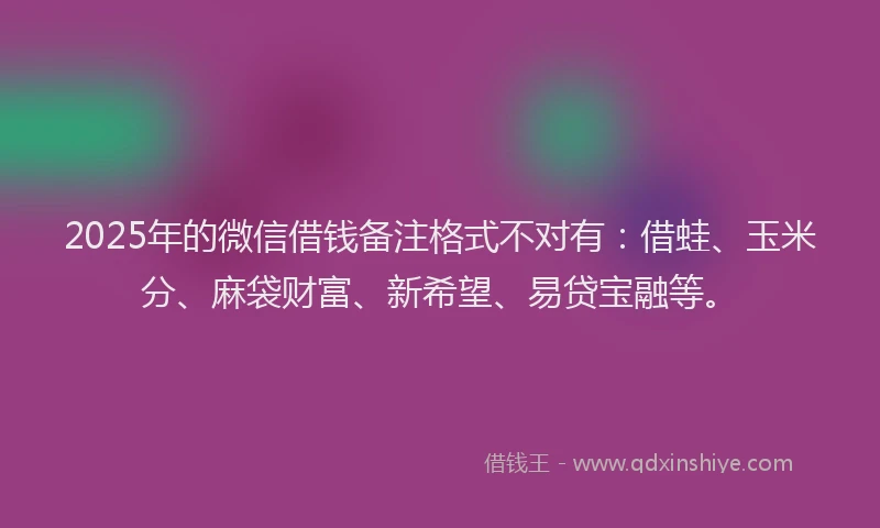 2025年的微信借钱备注格式不对有：借蛙、玉米分、麻袋财富、新希望、易贷宝融等。