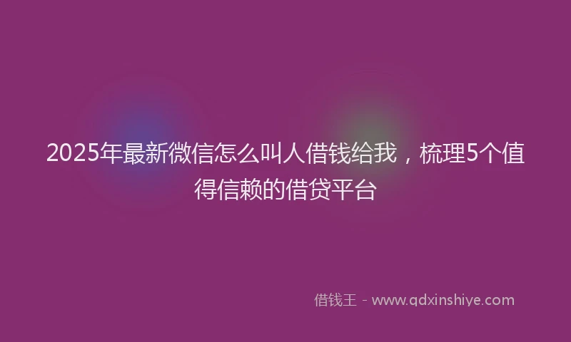 2025年最新微信怎么叫人借钱给我，梳理5个值得信赖的借贷平台