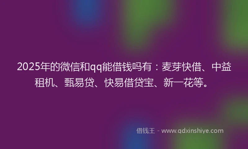 2025年的微信和qq能借钱吗有：麦芽快借、中益租机、甄易贷、快易借贷宝、新一花等。