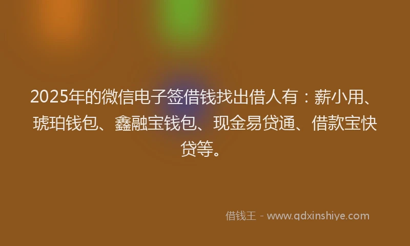 2025年的微信电子签借钱找出借人有：薪小用、琥珀钱包、鑫融宝钱包、现金易贷通、借款宝快贷等。