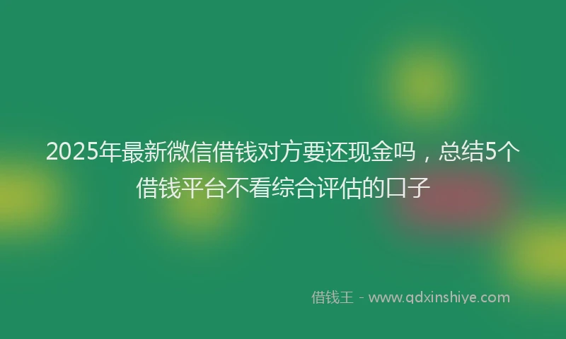 2025年最新微信借钱对方要还现金吗，总结5个借钱平台不看综合评估的口子