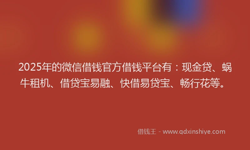 2025年的微信借钱官方借钱平台有：现金贷、蜗牛租机、借贷宝易融、快借易贷宝、畅行花等。