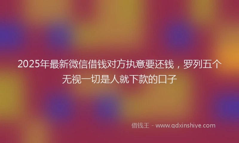 2025年最新微信借钱对方执意要还钱，罗列五个无视一切是人就下款的口子