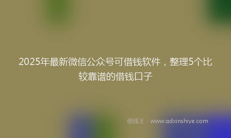 2025年最新微信公众号可借钱软件，整理5个比较靠谱的借钱口子