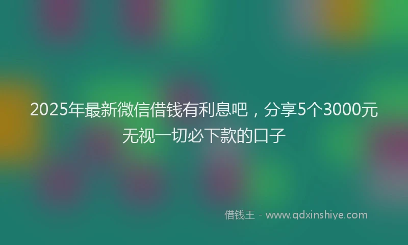 2025年最新微信借钱有利息吧，分享5个3000元无视一切必下款的口子