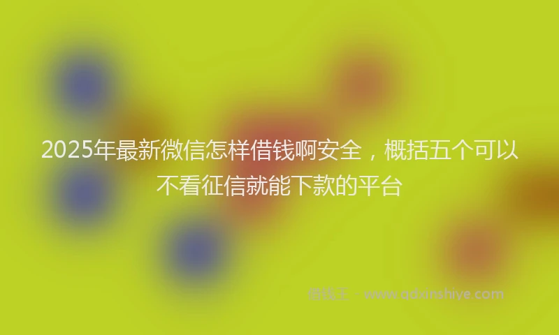2025年最新微信怎样借钱啊安全，概括五个可以不看征信就能下款的平台