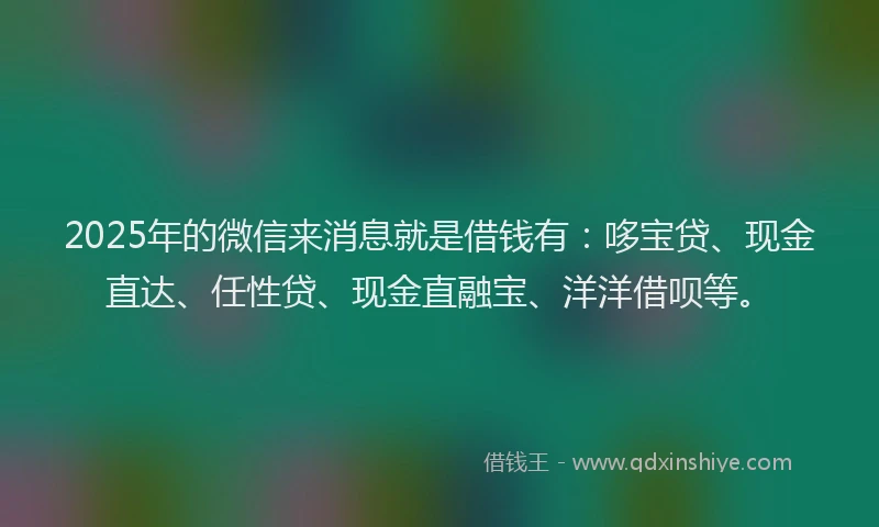 2025年的微信来消息就是借钱有：哆宝贷、现金直达、任性贷、现金直融宝、洋洋借呗等。