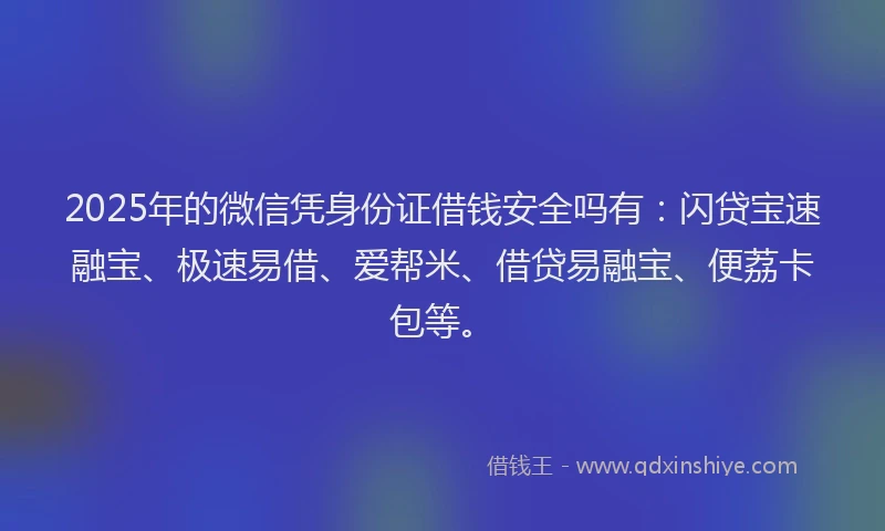 2025年的微信凭身份证借钱安全吗有：闪贷宝速融宝、极速易借、爱帮米、借贷易融宝、便荔卡包等。