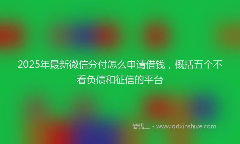 2025年最新微信分付怎么申请借钱，概括五个不看负债和征信的平台