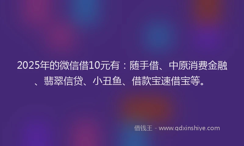 2025年的微信借10元有：随手借、中原消费金融、翡翠信贷、小丑鱼、借款宝速借宝等。