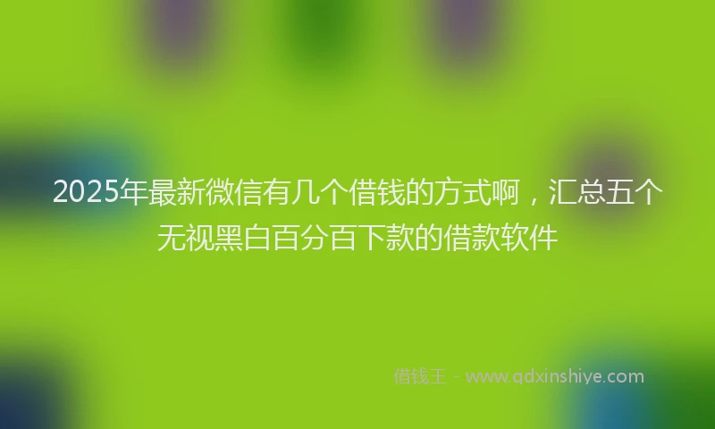 2025年最新微信有几个借钱的方式啊，汇总五个无视黑白百分百下款的借款软件