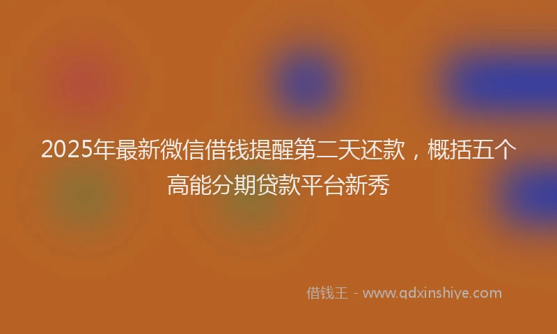 2025年最新微信借钱提醒第二天还款，概括五个高能分期贷款平台新秀