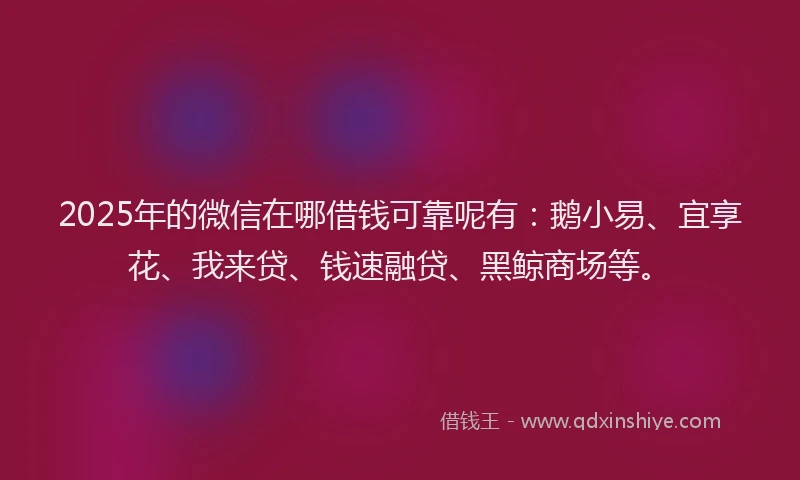 2025年的微信在哪借钱可靠呢有：鹅小易、宜享花、我来贷、钱速融贷、黑鲸商场等。