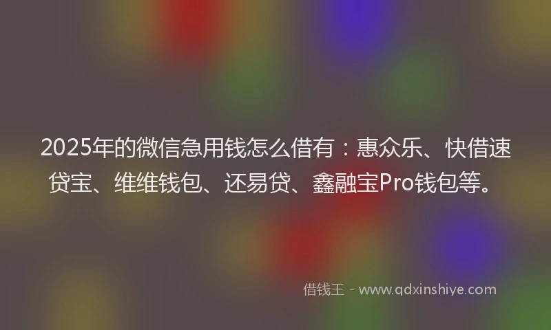 2025年的微信急用钱怎么借有：惠众乐、快借速贷宝、维维钱包、还易贷、鑫融宝Pro钱包等。