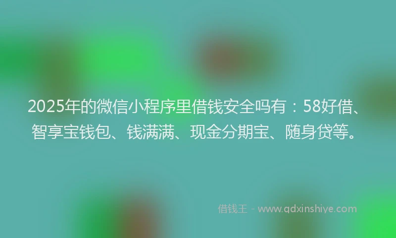 2025年的微信小程序里借钱安全吗有：58好借、智享宝钱包、钱满满、现金分期宝、随身贷等。