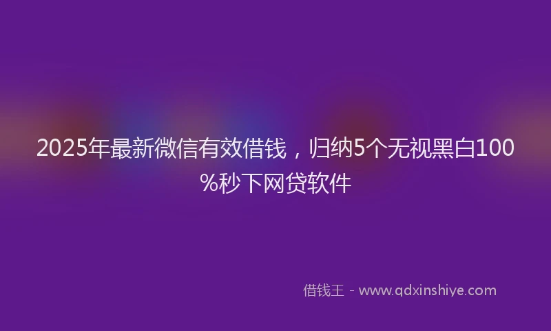 2025年最新微信有效借钱，归纳5个无视黑白100%秒下网贷软件