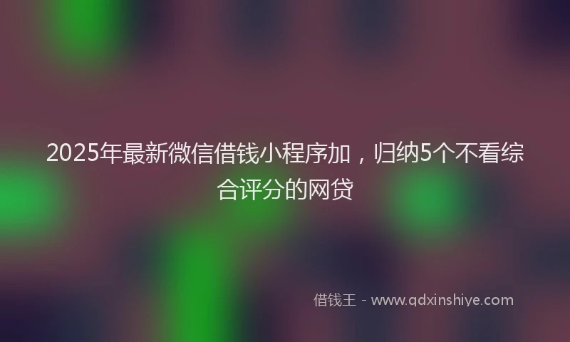 2025年最新微信借钱小程序加，归纳5个不看综合评分的网贷