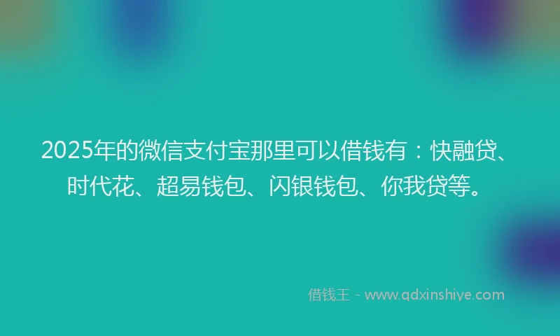 2025年的微信支付宝那里可以借钱有：快融贷、时代花、超易钱包、闪银钱包、你我贷等。