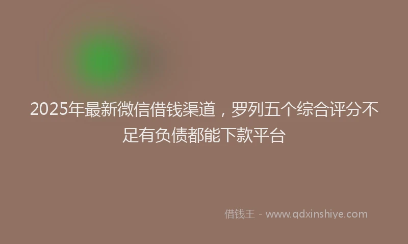 2025年最新微信借钱渠道，罗列五个综合评分不足有负债都能下款平台